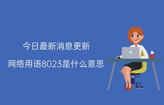 今日最新消息更新 网络用语8023是什么意思 不知道其真正意思就落伍了